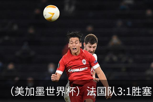 （美加墨世界杯）法国队3:1胜塞内加尔 姆巴佩梅开二度